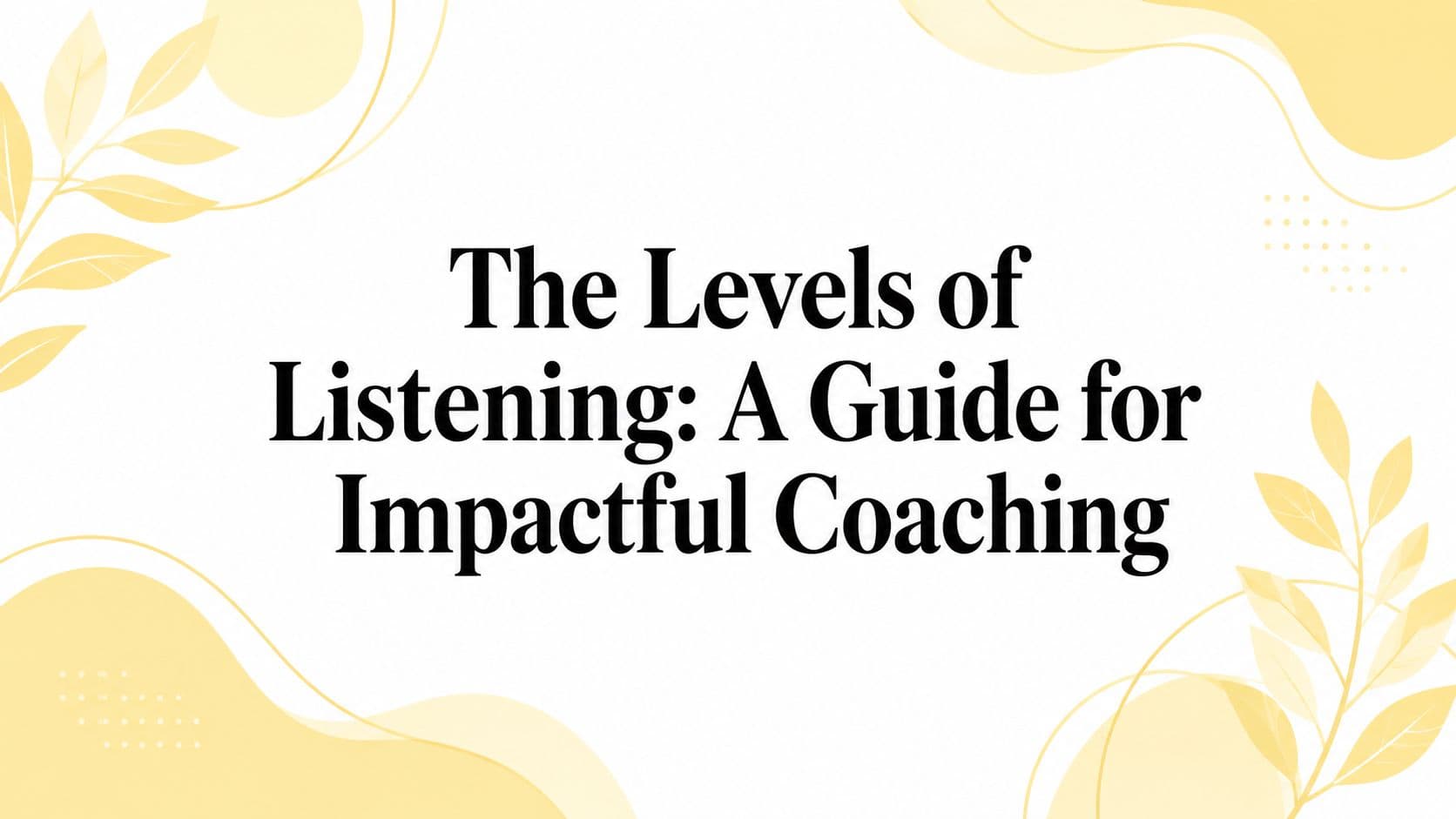 The Levels of Listening: A Guide for Impactful Coaching