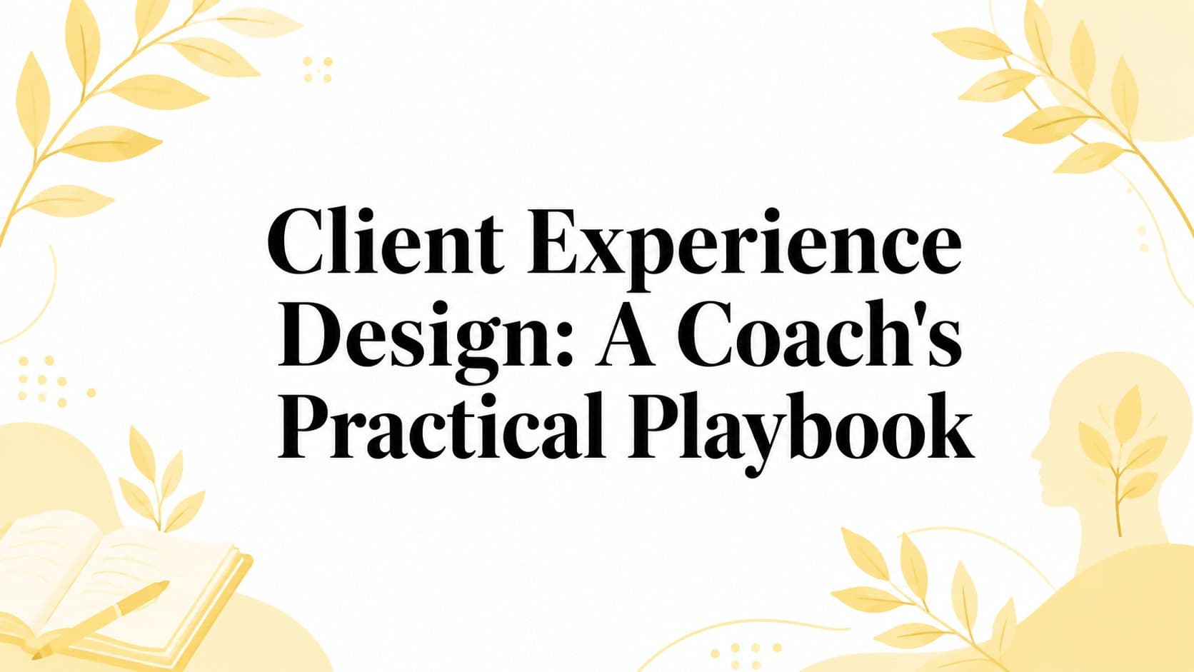 Client Experience Design: A Coach's Practical Playbook